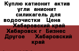 Куплю катионит, актив. угли, анионит, силикагель для водоочистки › Цена ­ 100 - Хабаровский край, Хабаровск г. Бизнес » Другое   . Хабаровский край